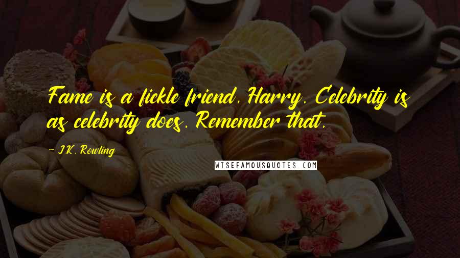 J.K. Rowling Quotes: Fame is a fickle friend, Harry. Celebrity is as celebrity does. Remember that.