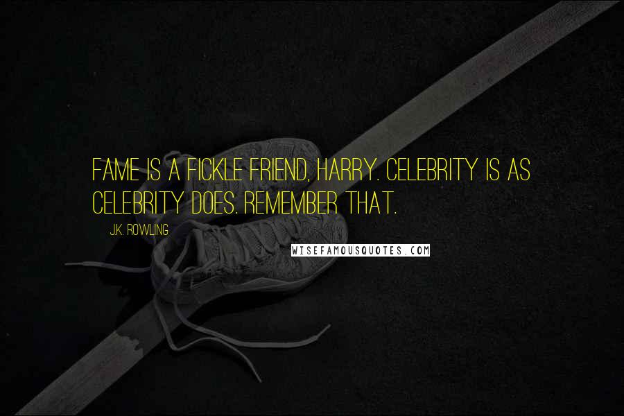 J.K. Rowling Quotes: Fame is a fickle friend, Harry. Celebrity is as celebrity does. Remember that.