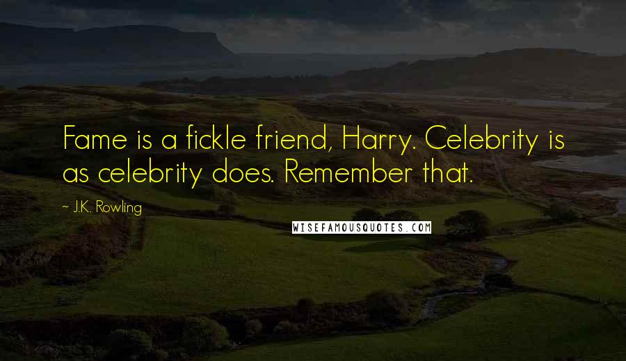 J.K. Rowling Quotes: Fame is a fickle friend, Harry. Celebrity is as celebrity does. Remember that.