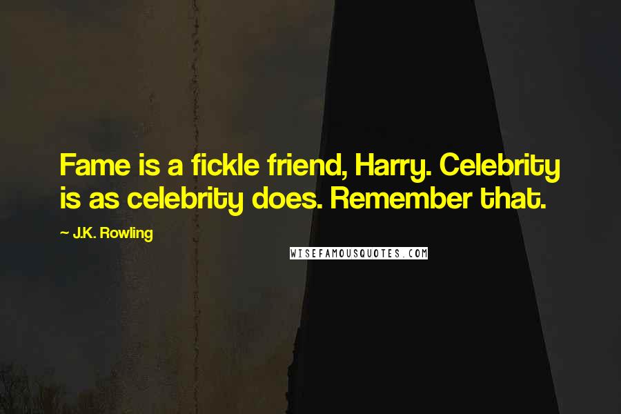 J.K. Rowling Quotes: Fame is a fickle friend, Harry. Celebrity is as celebrity does. Remember that.