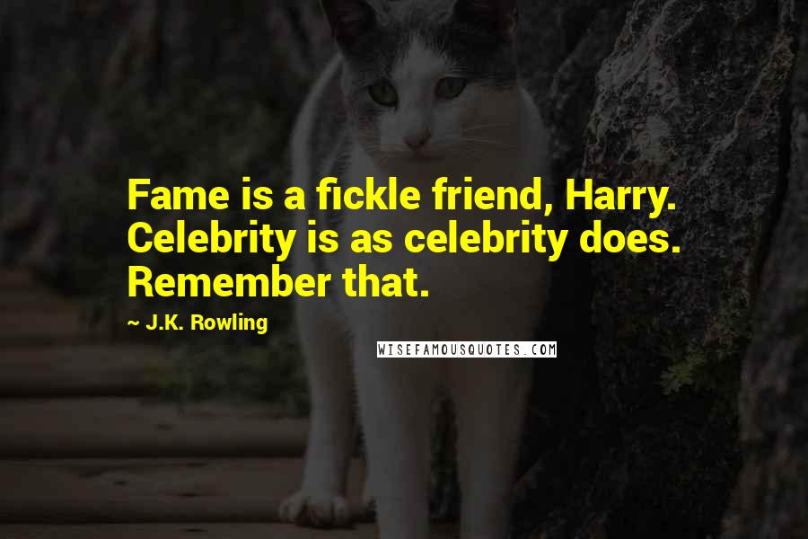 J.K. Rowling Quotes: Fame is a fickle friend, Harry. Celebrity is as celebrity does. Remember that.