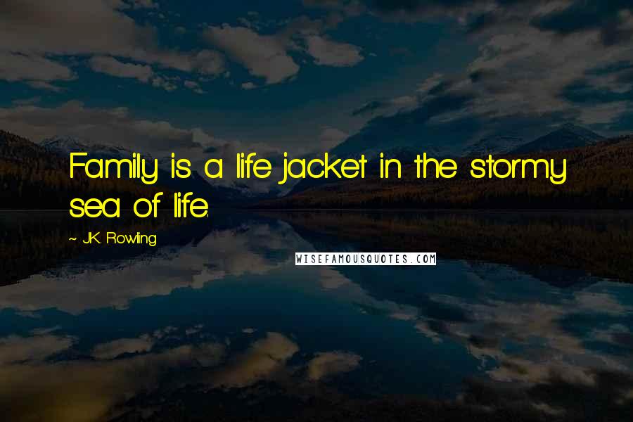 J.K. Rowling Quotes: Family is a life jacket in the stormy sea of life.