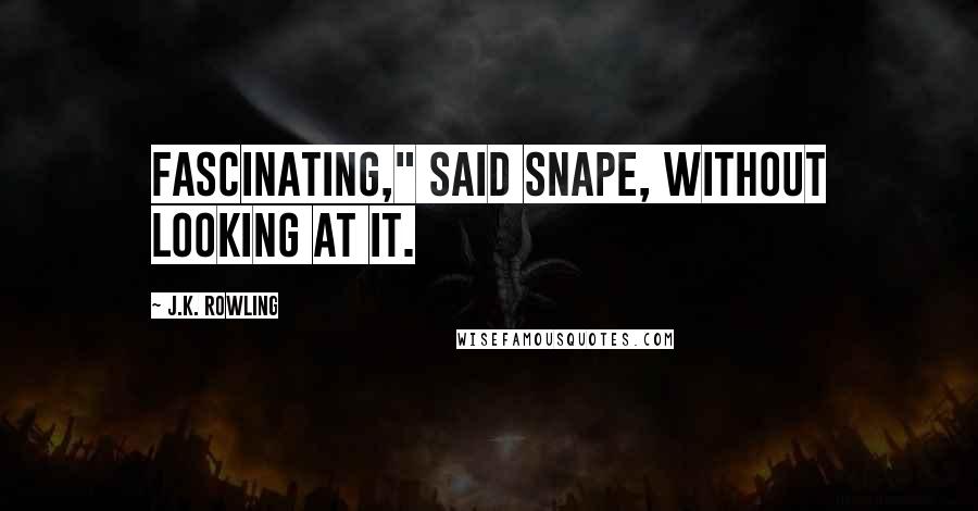 J.K. Rowling Quotes: Fascinating," said Snape, without looking at it.