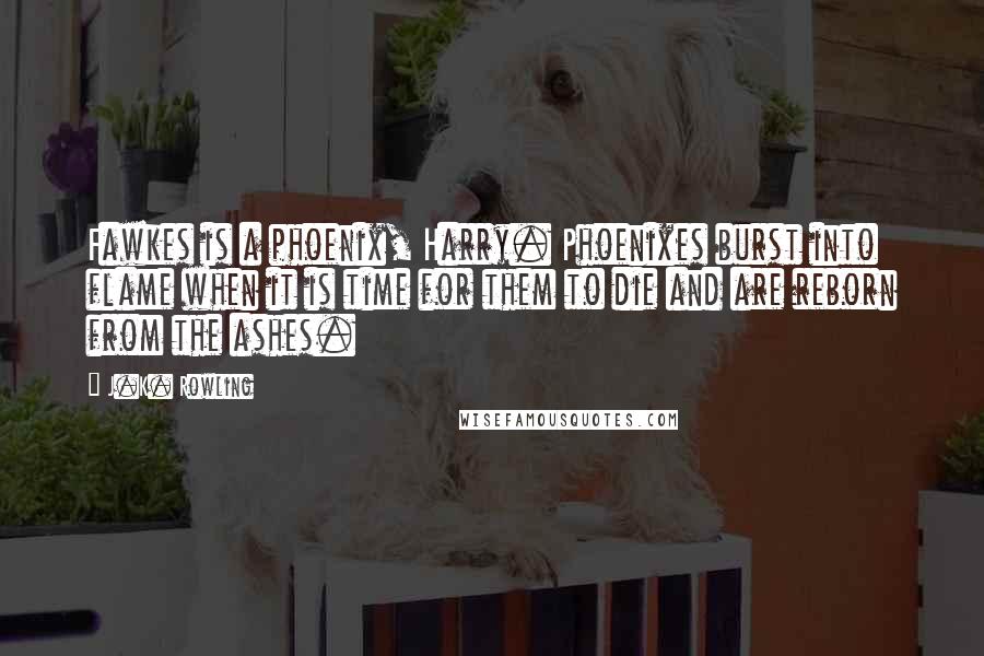 J.K. Rowling Quotes: Fawkes is a phoenix, Harry. Phoenixes burst into flame when it is time for them to die and are reborn from the ashes.