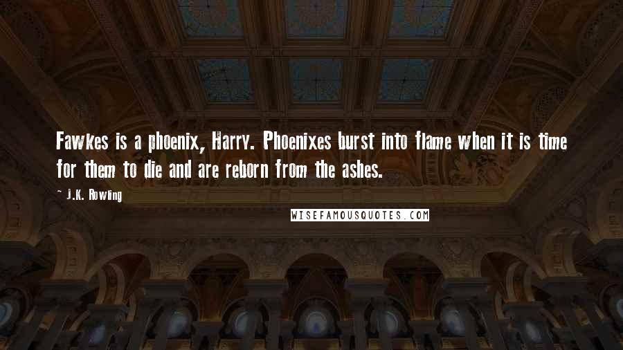 J.K. Rowling Quotes: Fawkes is a phoenix, Harry. Phoenixes burst into flame when it is time for them to die and are reborn from the ashes.