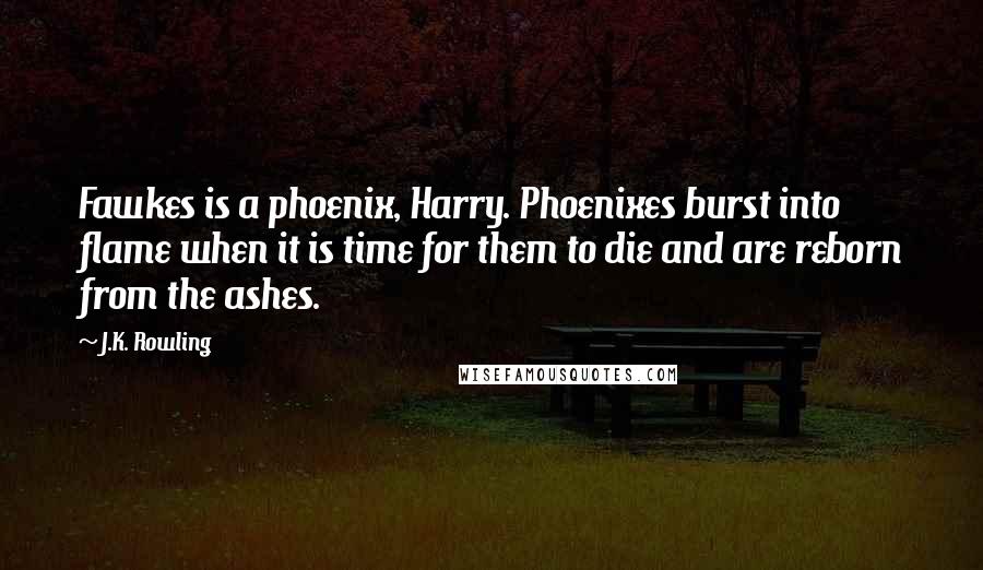 J.K. Rowling Quotes: Fawkes is a phoenix, Harry. Phoenixes burst into flame when it is time for them to die and are reborn from the ashes.
