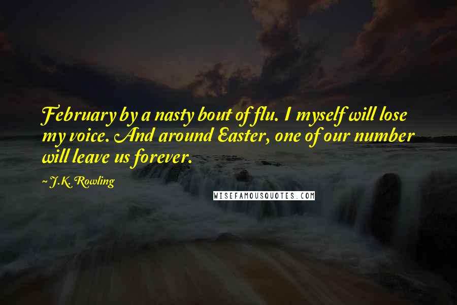 J.K. Rowling Quotes: February by a nasty bout of flu. I myself will lose my voice. And around Easter, one of our number will leave us forever.