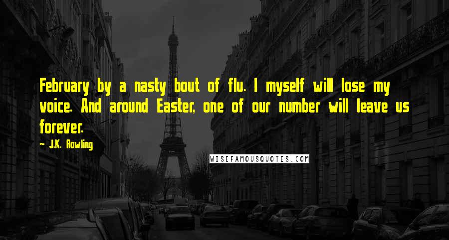 J.K. Rowling Quotes: February by a nasty bout of flu. I myself will lose my voice. And around Easter, one of our number will leave us forever.