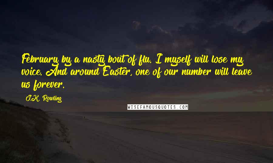 J.K. Rowling Quotes: February by a nasty bout of flu. I myself will lose my voice. And around Easter, one of our number will leave us forever.