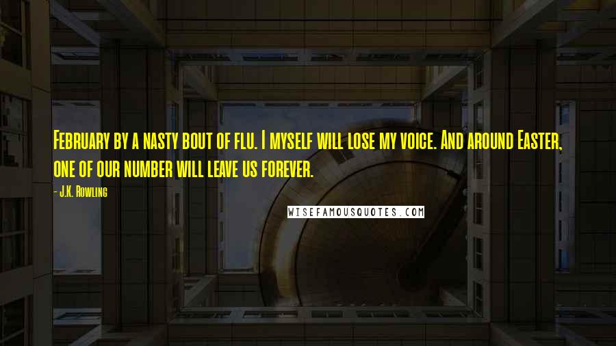 J.K. Rowling Quotes: February by a nasty bout of flu. I myself will lose my voice. And around Easter, one of our number will leave us forever.