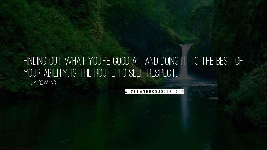 J.K. Rowling Quotes: Finding out what you're good at, and doing it to the best of your ability, is the route to self-respect.