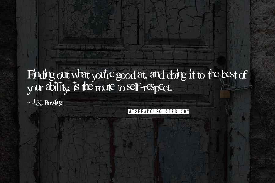 J.K. Rowling Quotes: Finding out what you're good at, and doing it to the best of your ability, is the route to self-respect.