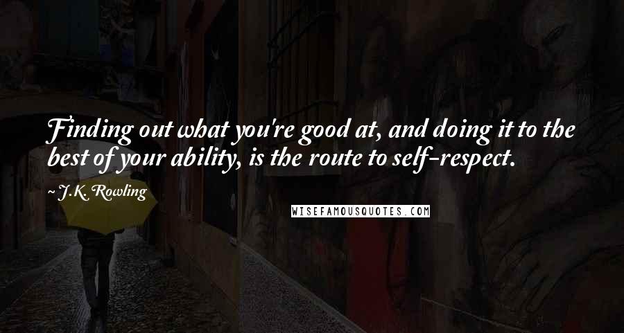 J.K. Rowling Quotes: Finding out what you're good at, and doing it to the best of your ability, is the route to self-respect.