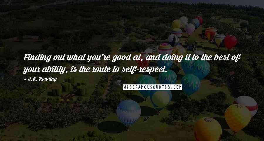 J.K. Rowling Quotes: Finding out what you're good at, and doing it to the best of your ability, is the route to self-respect.