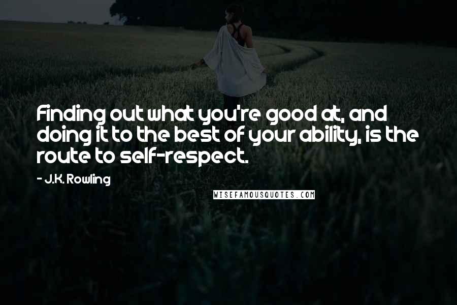 J.K. Rowling Quotes: Finding out what you're good at, and doing it to the best of your ability, is the route to self-respect.