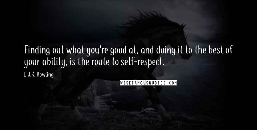 J.K. Rowling Quotes: Finding out what you're good at, and doing it to the best of your ability, is the route to self-respect.