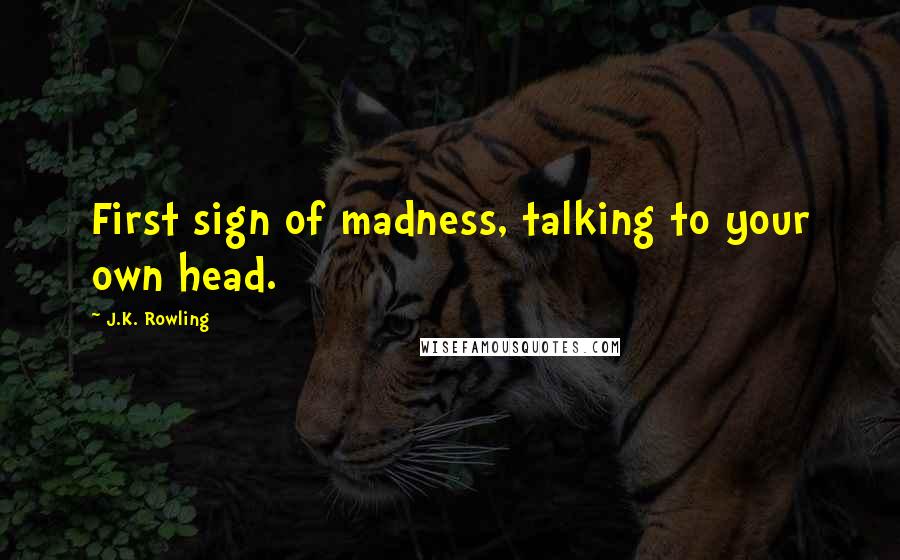 J.K. Rowling Quotes: First sign of madness, talking to your own head.