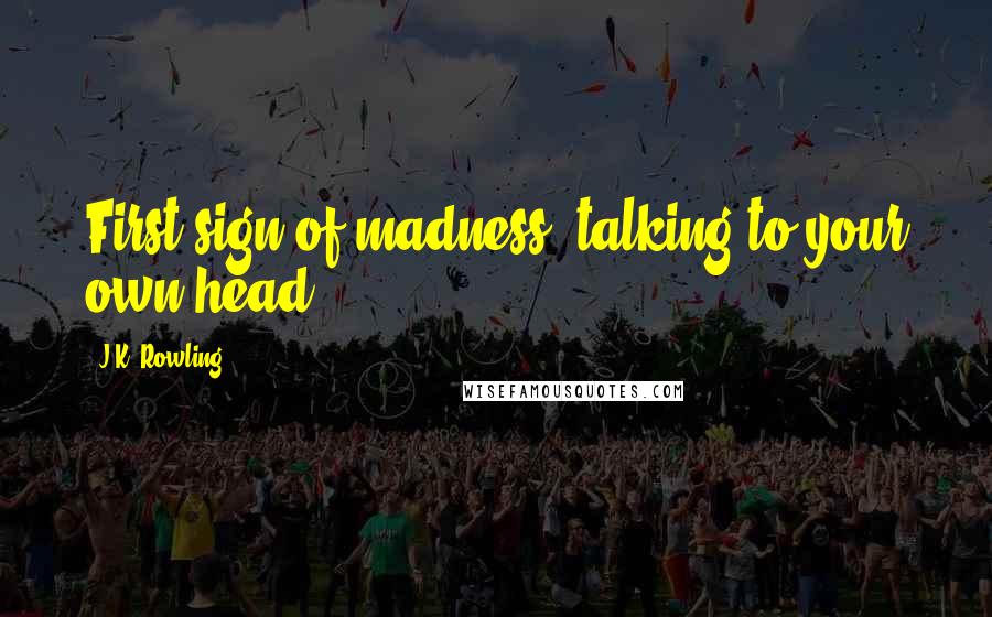 J.K. Rowling Quotes: First sign of madness, talking to your own head.