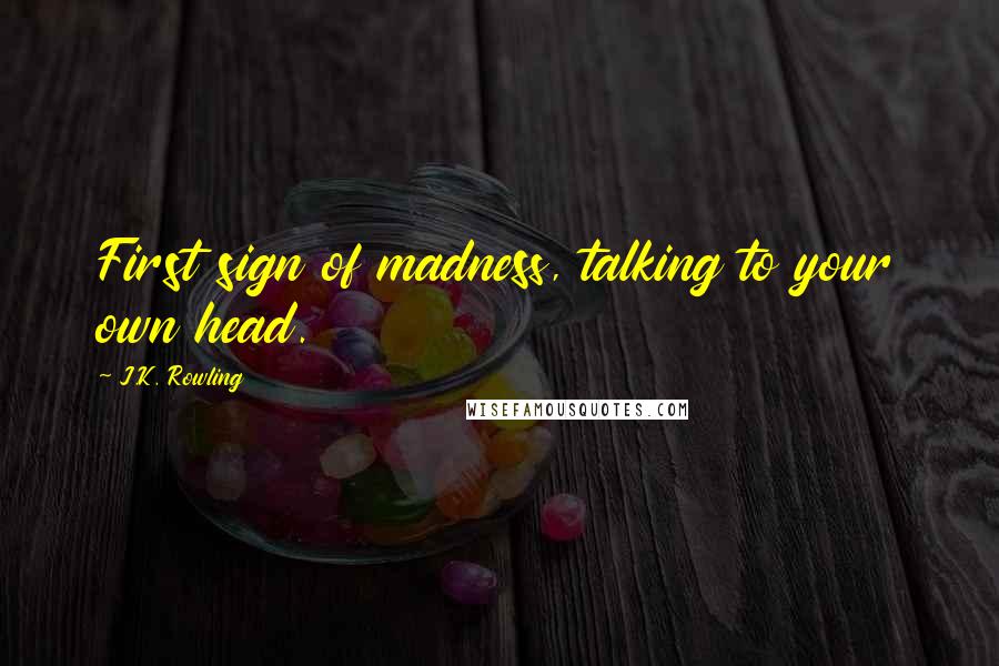 J.K. Rowling Quotes: First sign of madness, talking to your own head.