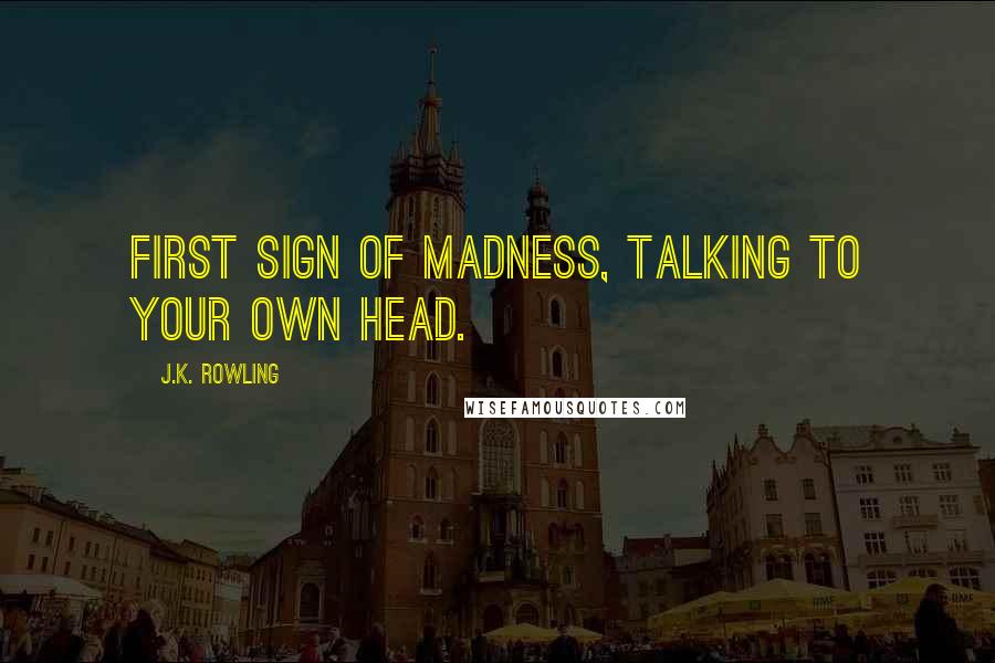 J.K. Rowling Quotes: First sign of madness, talking to your own head.