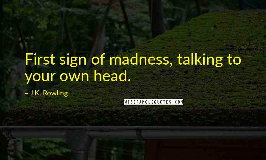 J.K. Rowling Quotes: First sign of madness, talking to your own head.