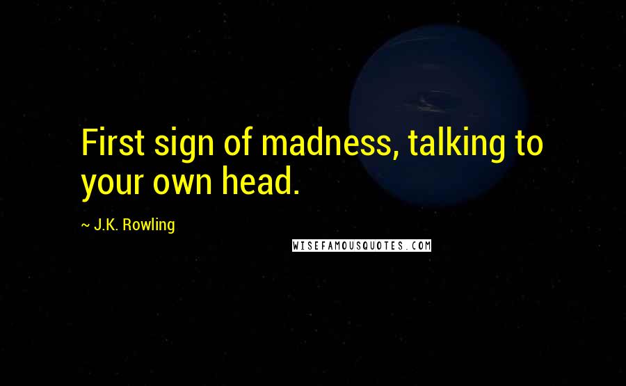 J.K. Rowling Quotes: First sign of madness, talking to your own head.