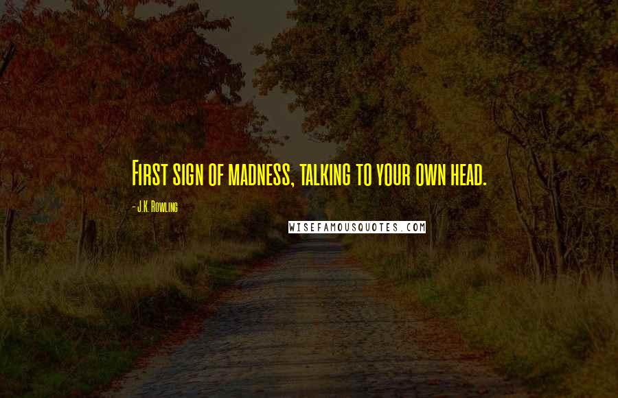 J.K. Rowling Quotes: First sign of madness, talking to your own head.