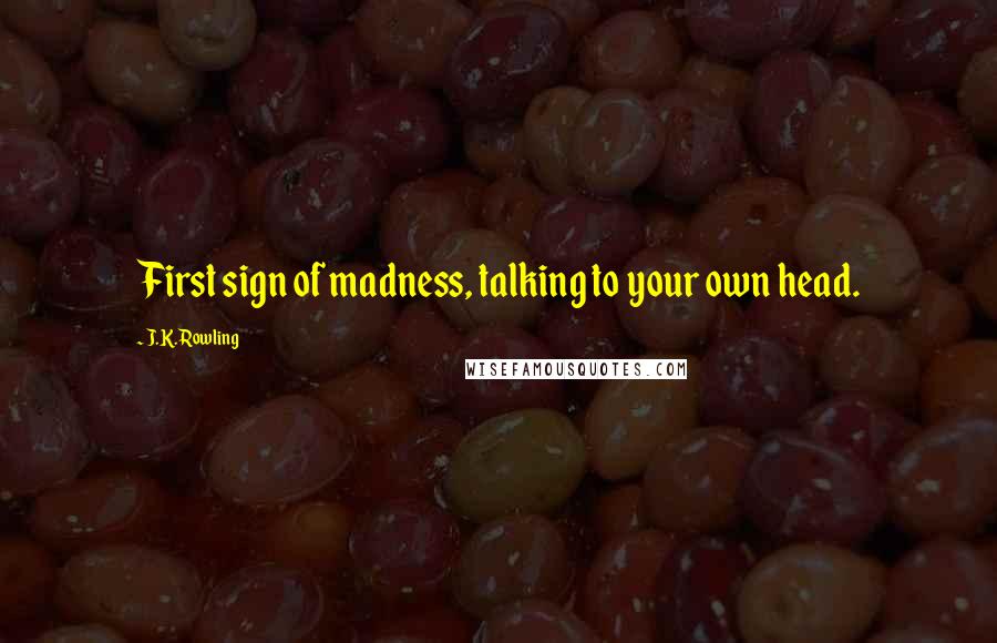 J.K. Rowling Quotes: First sign of madness, talking to your own head.