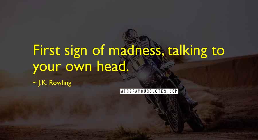 J.K. Rowling Quotes: First sign of madness, talking to your own head.