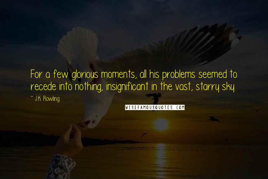 J.K. Rowling Quotes: For a few glorious moments, all his problems seemed to recede into nothing, insignificant in the vast, starry sky.