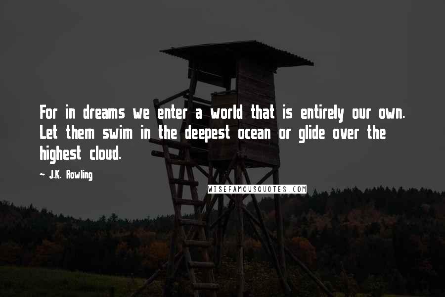 J.K. Rowling Quotes: For in dreams we enter a world that is entirely our own. Let them swim in the deepest ocean or glide over the highest cloud.