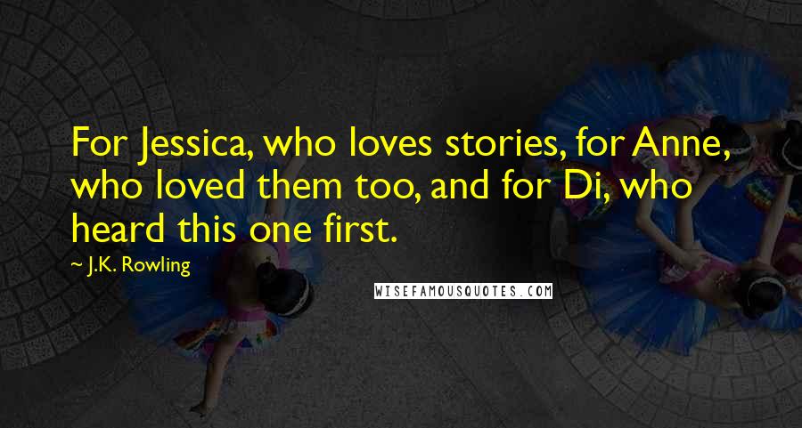 J.K. Rowling Quotes: For Jessica, who loves stories, for Anne, who loved them too, and for Di, who heard this one first.