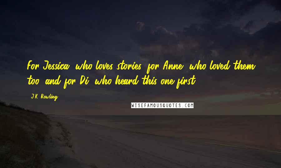 J.K. Rowling Quotes: For Jessica, who loves stories, for Anne, who loved them too, and for Di, who heard this one first.