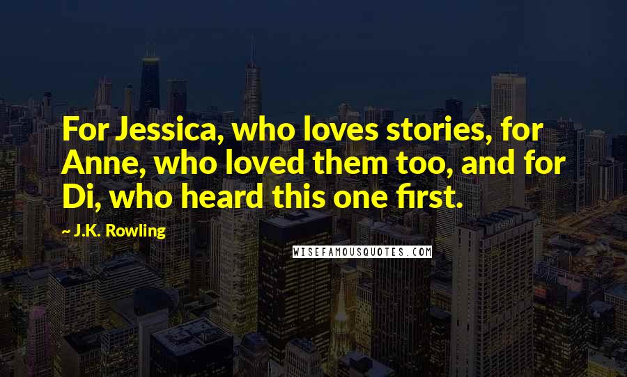J.K. Rowling Quotes: For Jessica, who loves stories, for Anne, who loved them too, and for Di, who heard this one first.