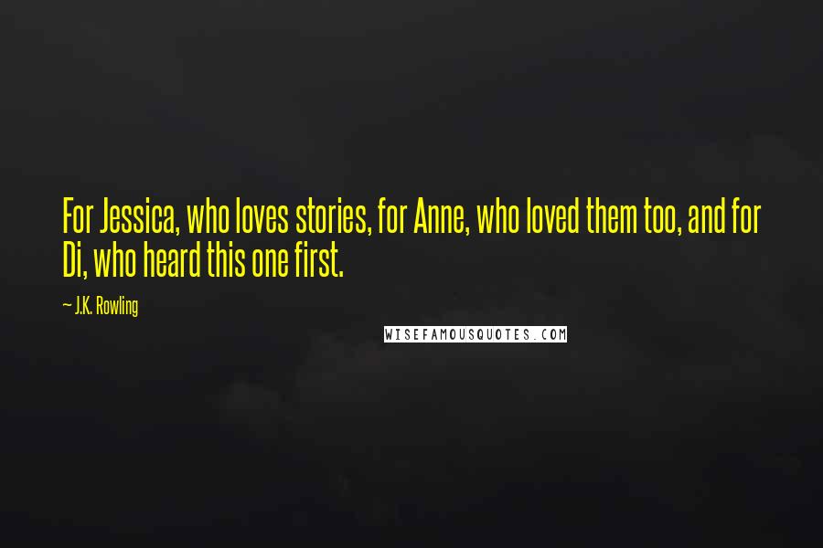 J.K. Rowling Quotes: For Jessica, who loves stories, for Anne, who loved them too, and for Di, who heard this one first.