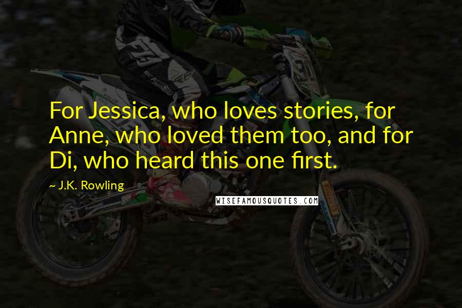 J.K. Rowling Quotes: For Jessica, who loves stories, for Anne, who loved them too, and for Di, who heard this one first.