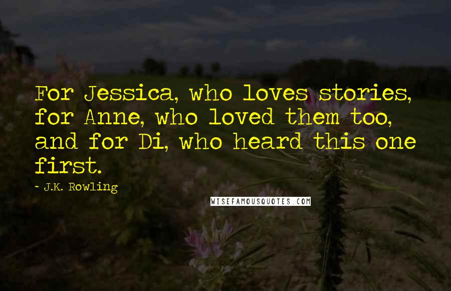 J.K. Rowling Quotes: For Jessica, who loves stories, for Anne, who loved them too, and for Di, who heard this one first.