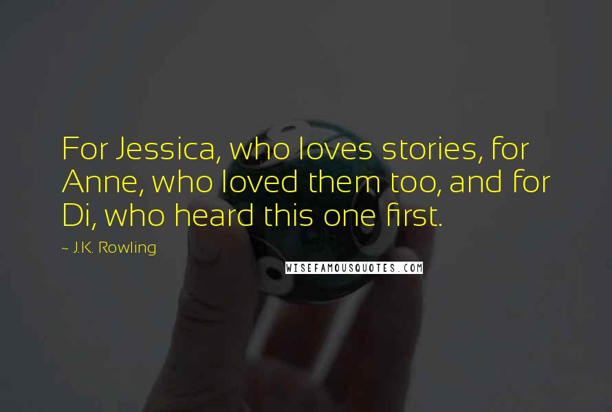 J.K. Rowling Quotes: For Jessica, who loves stories, for Anne, who loved them too, and for Di, who heard this one first.