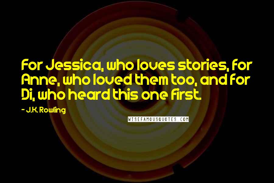 J.K. Rowling Quotes: For Jessica, who loves stories, for Anne, who loved them too, and for Di, who heard this one first.