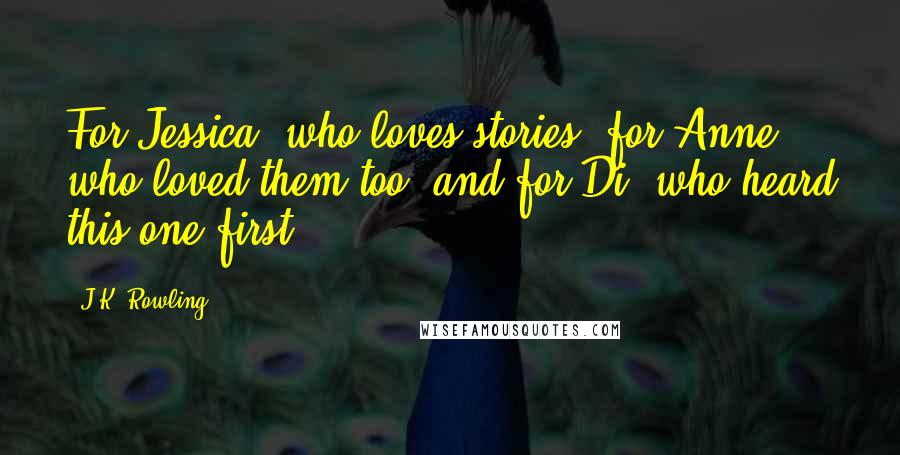 J.K. Rowling Quotes: For Jessica, who loves stories, for Anne, who loved them too, and for Di, who heard this one first.