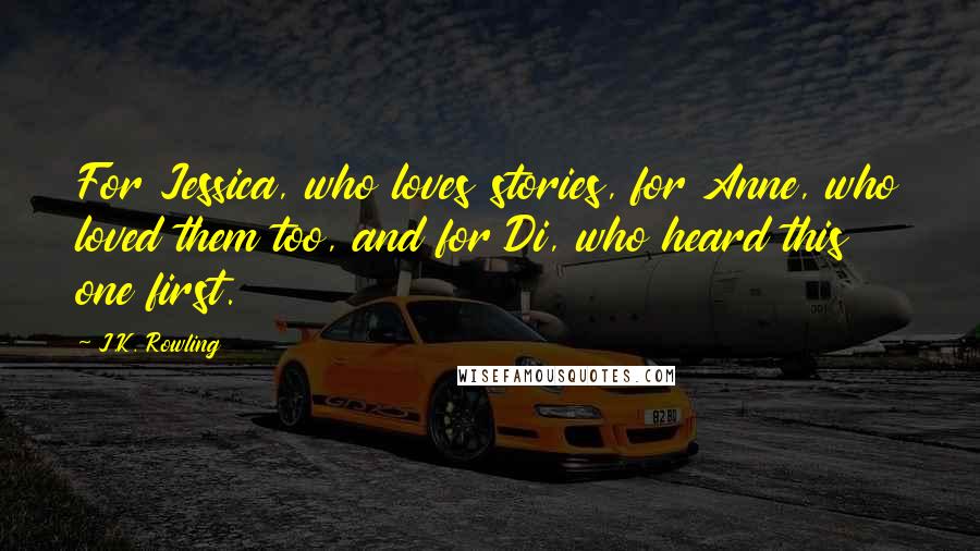 J.K. Rowling Quotes: For Jessica, who loves stories, for Anne, who loved them too, and for Di, who heard this one first.