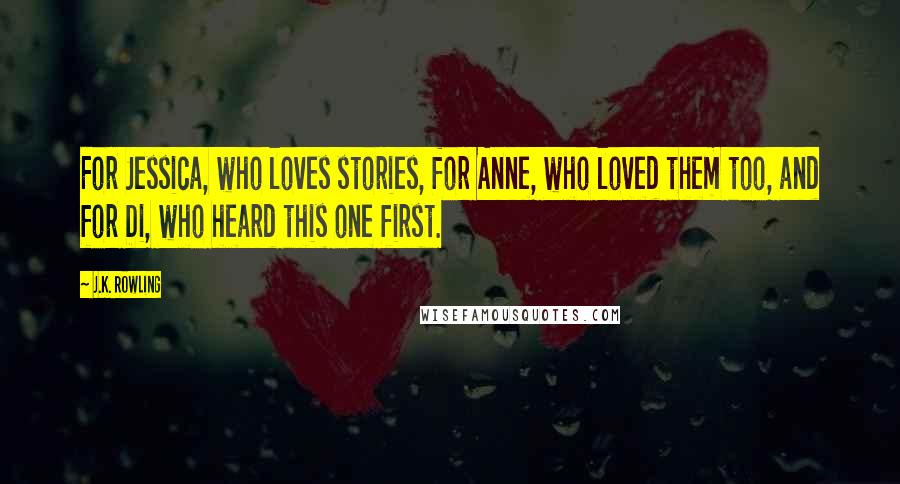 J.K. Rowling Quotes: For Jessica, who loves stories, for Anne, who loved them too, and for Di, who heard this one first.