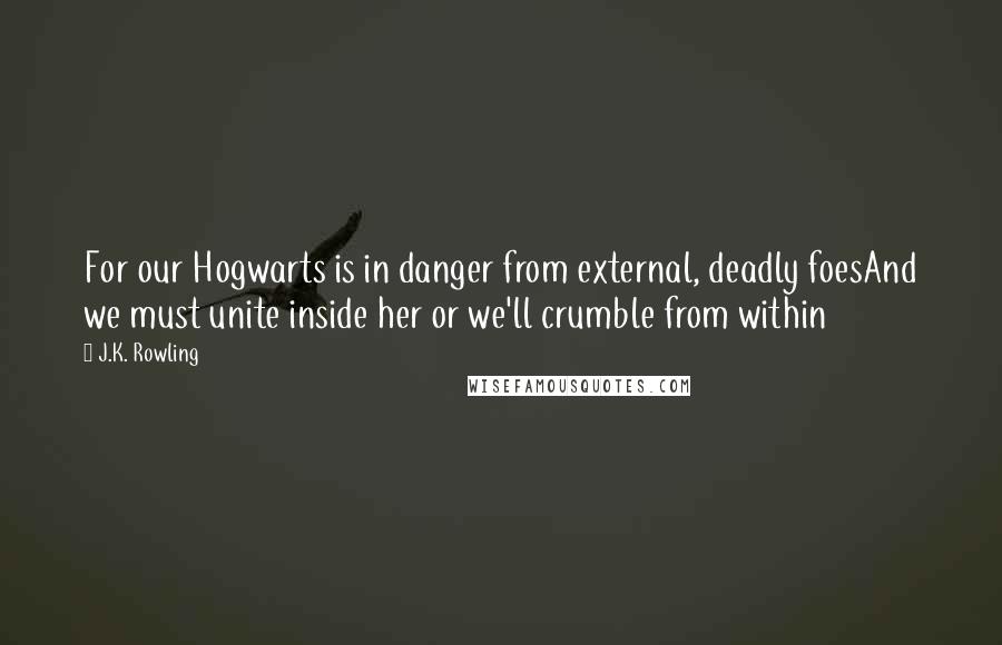 J.K. Rowling Quotes: For our Hogwarts is in danger from external, deadly foesAnd we must unite inside her or we'll crumble from within