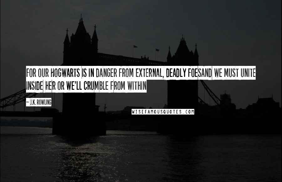 J.K. Rowling Quotes: For our Hogwarts is in danger from external, deadly foesAnd we must unite inside her or we'll crumble from within