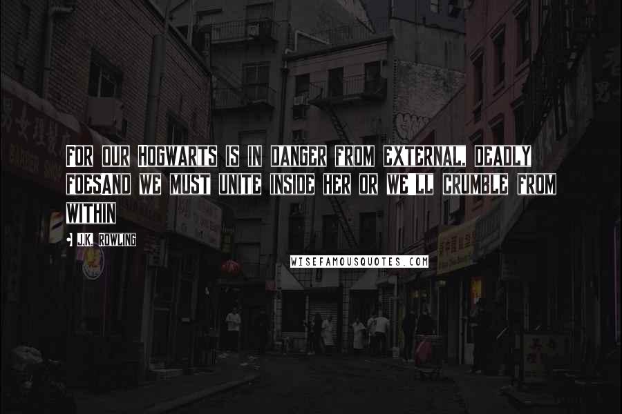 J.K. Rowling Quotes: For our Hogwarts is in danger from external, deadly foesAnd we must unite inside her or we'll crumble from within