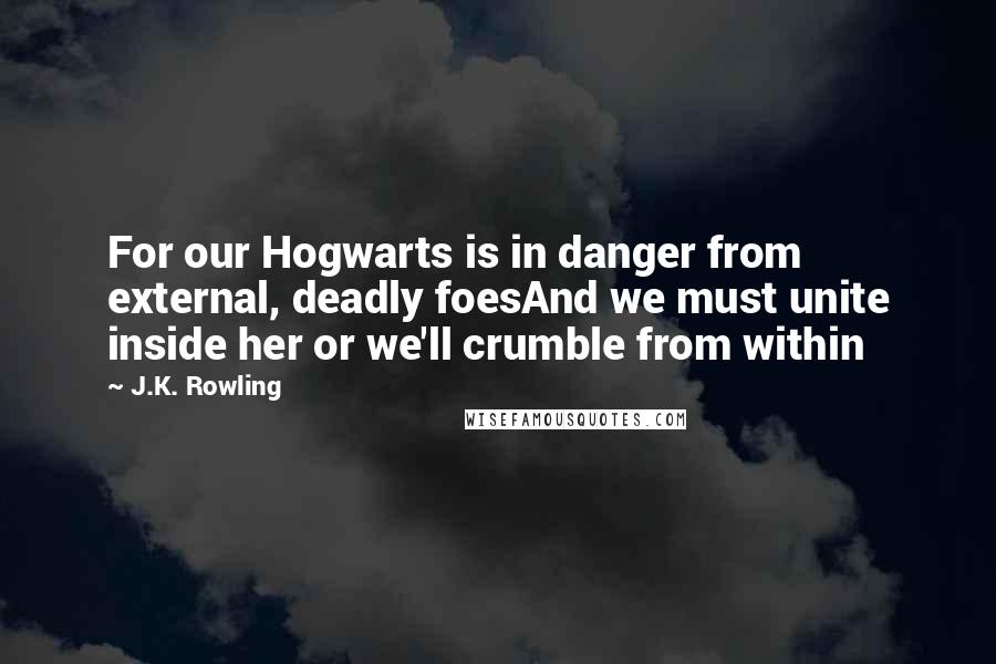 J.K. Rowling Quotes: For our Hogwarts is in danger from external, deadly foesAnd we must unite inside her or we'll crumble from within