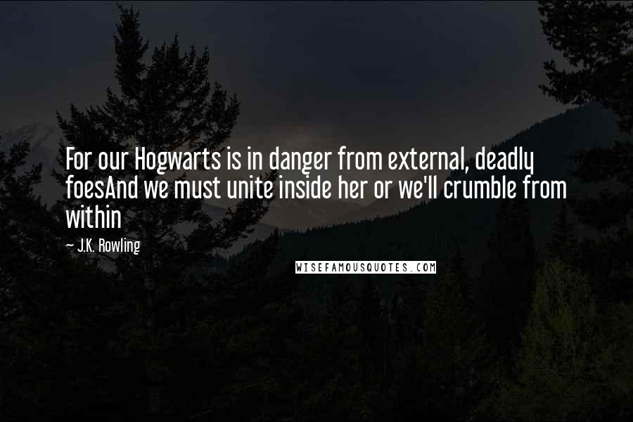 J.K. Rowling Quotes: For our Hogwarts is in danger from external, deadly foesAnd we must unite inside her or we'll crumble from within