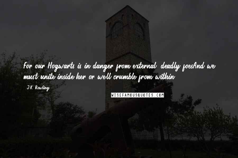 J.K. Rowling Quotes: For our Hogwarts is in danger from external, deadly foesAnd we must unite inside her or we'll crumble from within