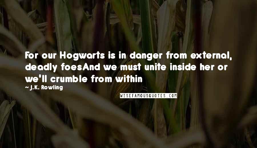 J.K. Rowling Quotes: For our Hogwarts is in danger from external, deadly foesAnd we must unite inside her or we'll crumble from within