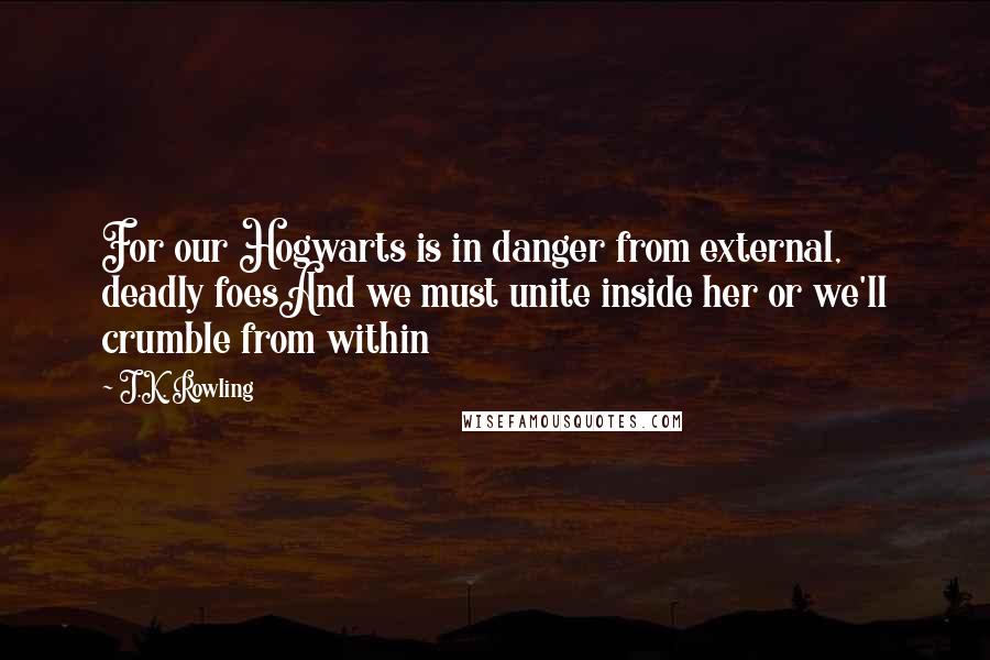 J.K. Rowling Quotes: For our Hogwarts is in danger from external, deadly foesAnd we must unite inside her or we'll crumble from within